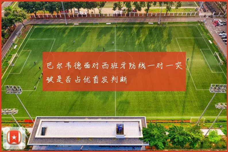 巴尔韦德面对西班牙防线一对一突破是否占优首发判断