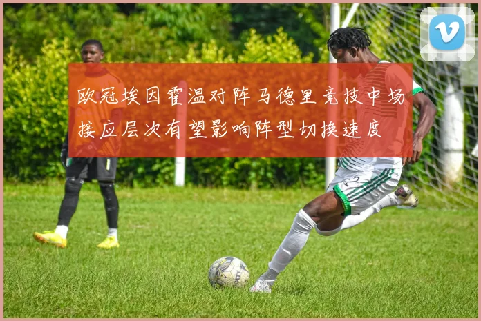 欧冠埃因霍温对阵马德里竞技中场接应层次有望影响阵型切换速度
