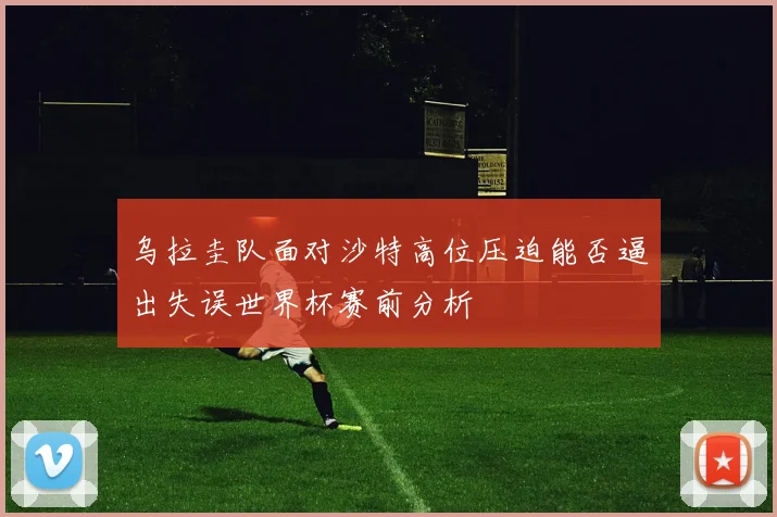 乌拉圭队面对沙特高位压迫能否逼出失误世界杯赛前分析