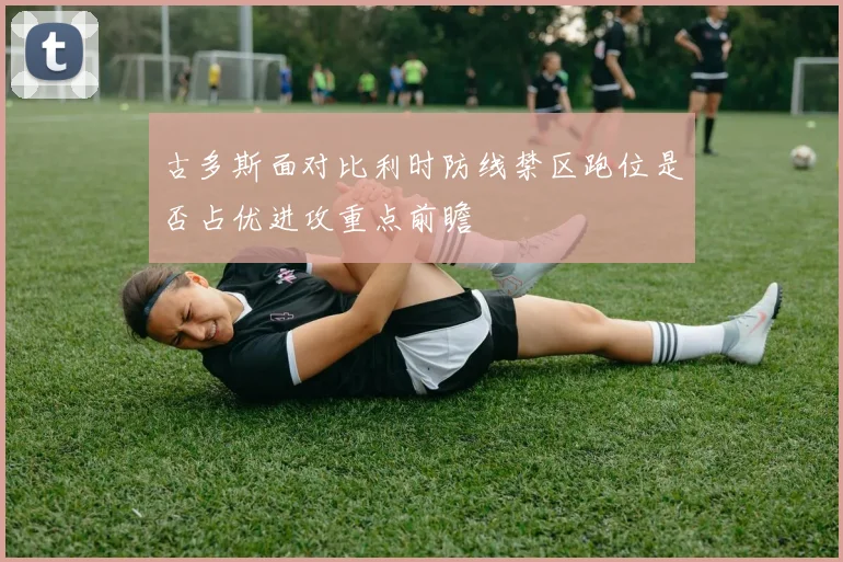古多斯面对比利时防线禁区跑位是否占优进攻重点前瞻