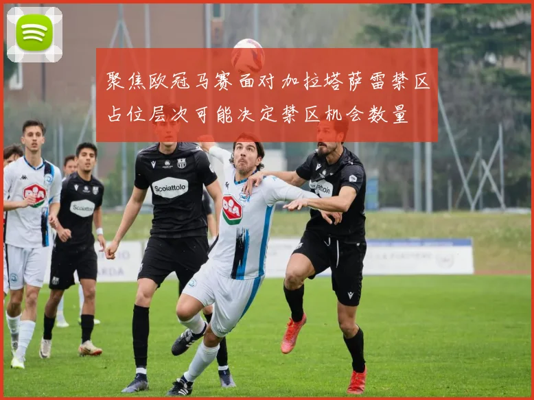聚焦欧冠马赛面对加拉塔萨雷禁区占位层次可能决定禁区机会数量