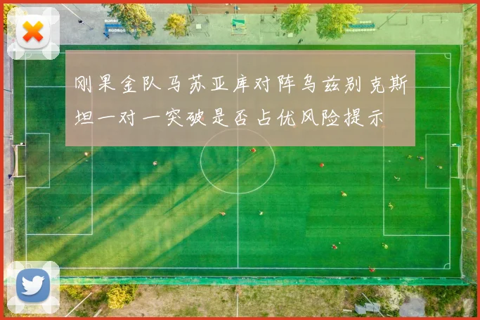 刚果金队马苏亚库对阵乌兹别克斯坦一对一突破是否占优风险提示