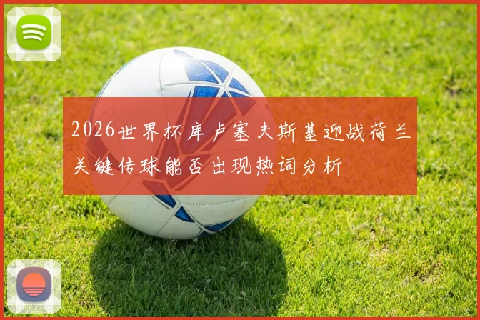 2026世界杯库卢塞夫斯基迎战荷兰关键传球能否出现热词分析