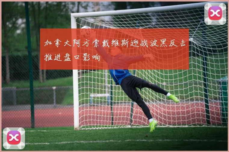 加拿大阿方索戴维斯迎战波黑反击推进盘口影响