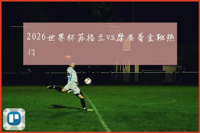 2026世界杯苏格兰vs摩洛哥金靴热门