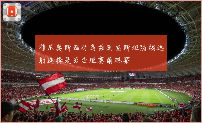 穆尼奥斯面对乌兹别克斯坦防线远射选择是否合理赛前观察