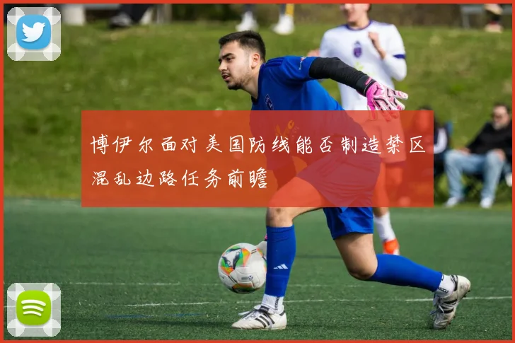 博伊尔面对美国防线能否制造禁区混乱边路任务前瞻