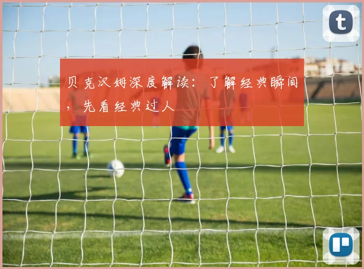 贝克汉姆深度解读：了解经典瞬间，先看经典过人