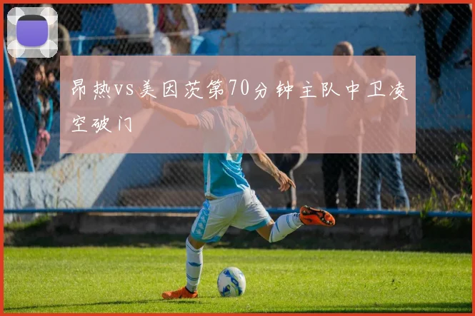 昂热vs美因茨第70分钟主队中卫凌空破门
