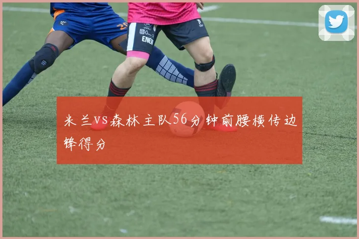 米兰vs森林主队56分钟前腰横传边锋得分