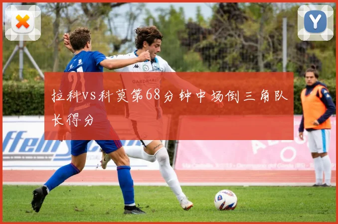 拉科vs科莫第68分钟中场倒三角队长得分