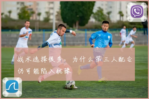 战术选择很多，为什么第三人配合仍可能陷入犹豫