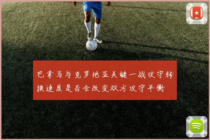 巴拿马与克罗地亚关键一战攻守转换速度是否会改变双方攻守平衡