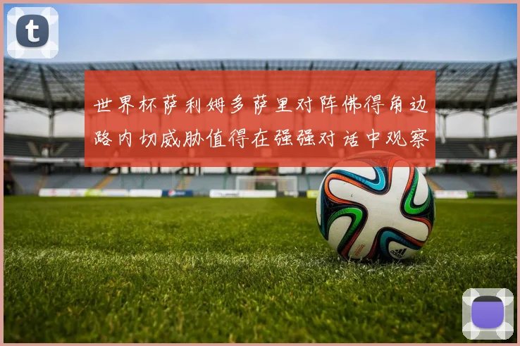 世界杯萨利姆多萨里对阵佛得角边路内切威胁值得在强强对话中观察