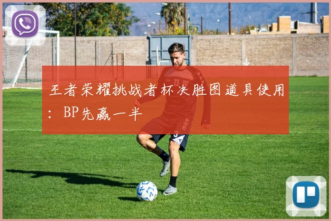 王者荣耀挑战者杯决胜图道具使用:BP先赢一半