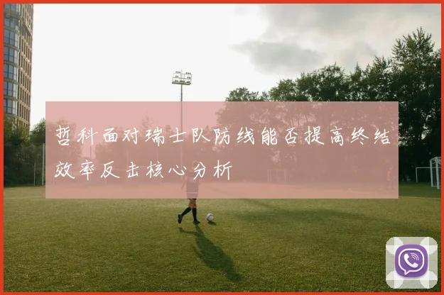 哲科面对瑞士队防线能否提高终结效率反击核心分析