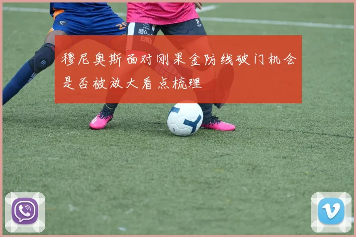 穆尼奥斯面对刚果金防线破门机会是否被放大看点梳理